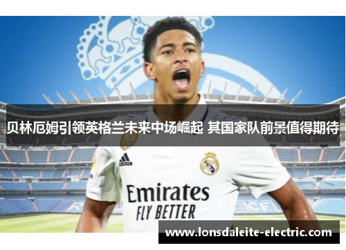 贝林厄姆引领英格兰未来中场崛起 其国家队前景值得期待