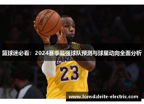 篮球迷必看：2024赛季最强球队预测与球星动向全面分析