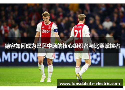德容如何成为巴萨中场的核心组织者与比赛掌控者