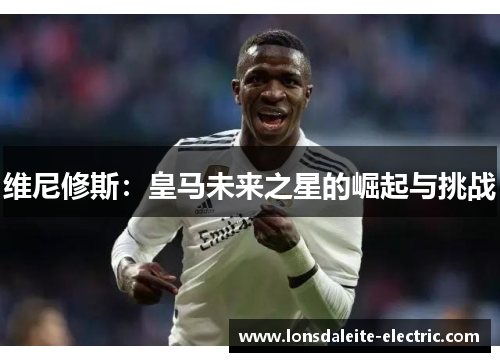 维尼修斯：皇马未来之星的崛起与挑战