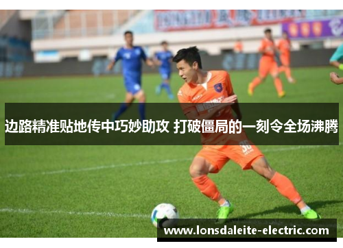 边路精准贴地传中巧妙助攻 打破僵局的一刻令全场沸腾