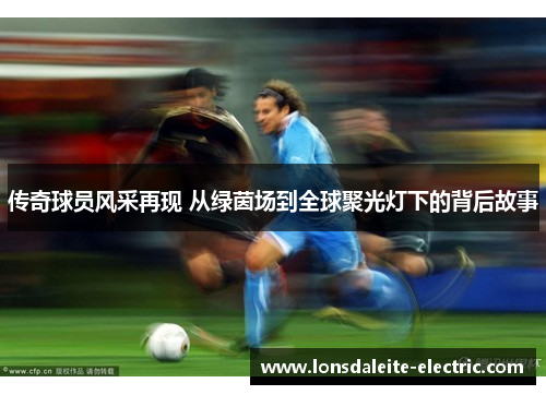 传奇球员风采再现 从绿茵场到全球聚光灯下的背后故事