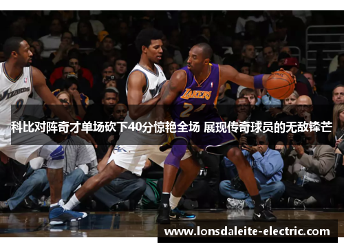 科比对阵奇才单场砍下40分惊艳全场 展现传奇球员的无敌锋芒