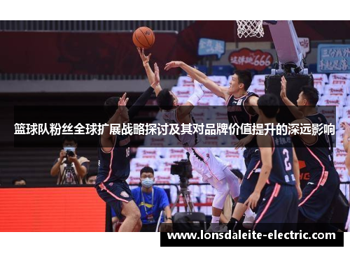 篮球队粉丝全球扩展战略探讨及其对品牌价值提升的深远影响