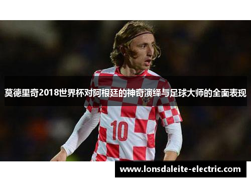 莫德里奇2018世界杯对阿根廷的神奇演绎与足球大师的全面表现