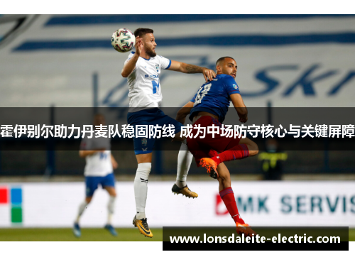 霍伊别尔助力丹麦队稳固防线 成为中场防守核心与关键屏障
