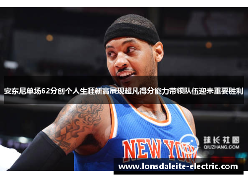 安东尼单场62分创个人生涯新高展现超凡得分能力带领队伍迎来重要胜利