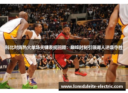 科比对阵热火单场关键表现回顾：巅峰时刻引领湖人逆袭夺胜