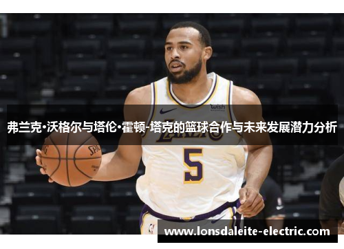 弗兰克·沃格尔与塔伦·霍顿-塔克的篮球合作与未来发展潜力分析