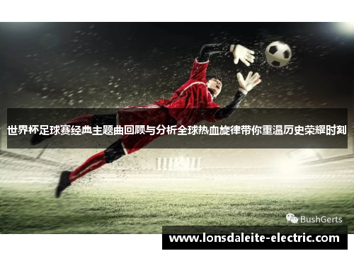 世界杯足球赛经典主题曲回顾与分析全球热血旋律带你重温历史荣耀时刻