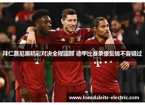 拜仁慕尼黑精彩对决全程回顾 德甲比赛录像集锦不容错过