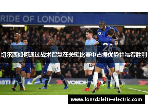 切尔西如何通过战术智慧在关键比赛中占据优势并赢得胜利