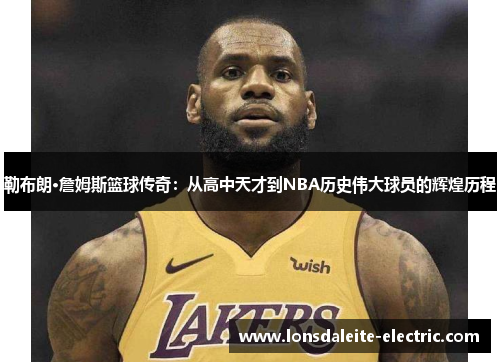 勒布朗·詹姆斯篮球传奇：从高中天才到NBA历史伟大球员的辉煌历程