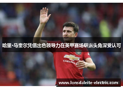 哈里·马奎尔凭借出色领导力在英甲赛场崭露头角深受认可