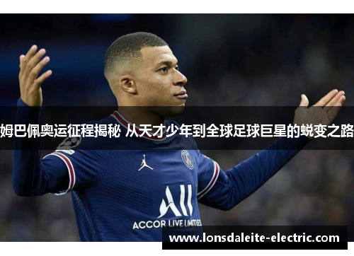 姆巴佩奥运征程揭秘 从天才少年到全球足球巨星的蜕变之路