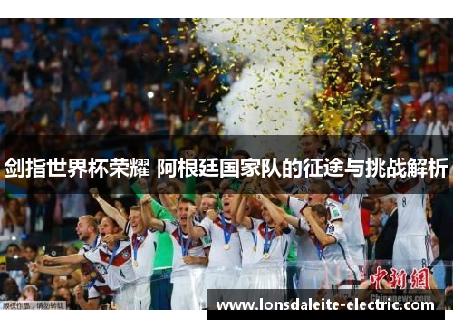 剑指世界杯荣耀 阿根廷国家队的征途与挑战解析