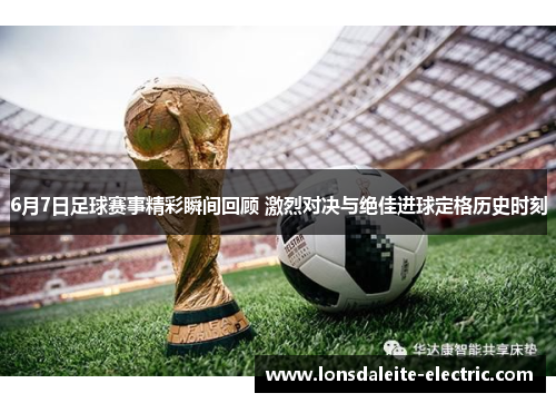 6月7日足球赛事精彩瞬间回顾 激烈对决与绝佳进球定格历史时刻