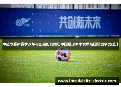 中超联赛新赛季改革与创新如何推动中国足球未来发展与国际竞争力提升