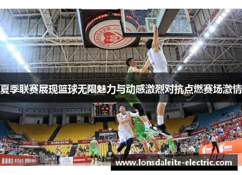 夏季联赛展现篮球无限魅力与动感激烈对抗点燃赛场激情