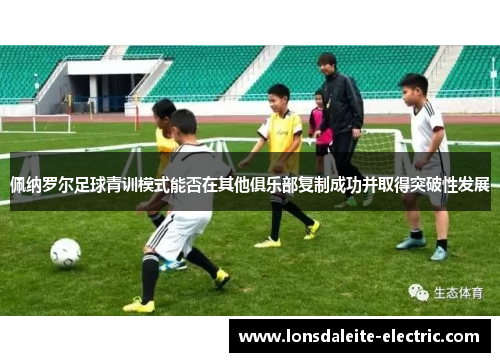 佩纳罗尔足球青训模式能否在其他俱乐部复制成功并取得突破性发展