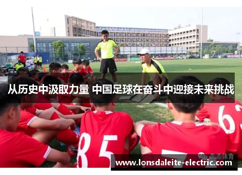 从历史中汲取力量 中国足球在奋斗中迎接未来挑战