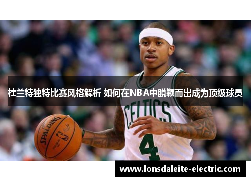 杜兰特独特比赛风格解析 如何在NBA中脱颖而出成为顶级球员