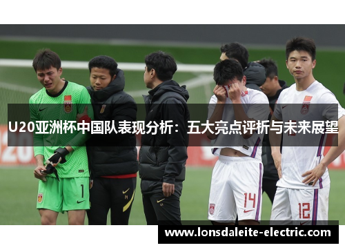U20亚洲杯中国队表现分析：五大亮点评析与未来展望