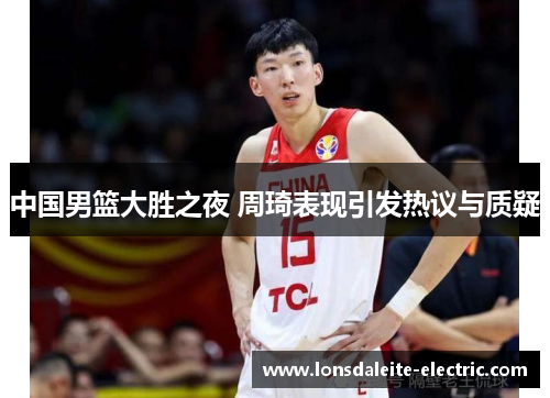 中国男篮大胜之夜 周琦表现引发热议与质疑