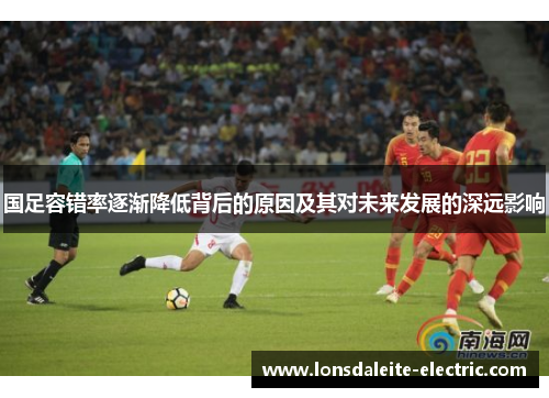 国足容错率逐渐降低背后的原因及其对未来发展的深远影响