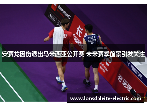 安赛龙因伤退出马来西亚公开赛 未来赛季前景引发关注