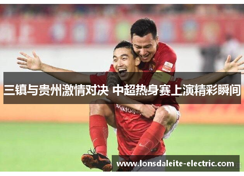 三镇与贵州激情对决 中超热身赛上演精彩瞬间