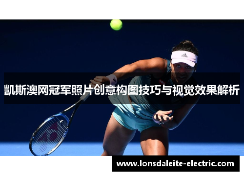 凯斯澳网冠军照片创意构图技巧与视觉效果解析