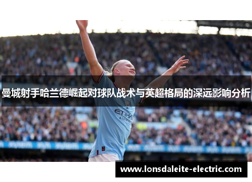 曼城射手哈兰德崛起对球队战术与英超格局的深远影响分析