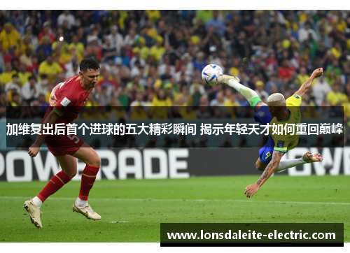 加维复出后首个进球的五大精彩瞬间 揭示年轻天才如何重回巅峰