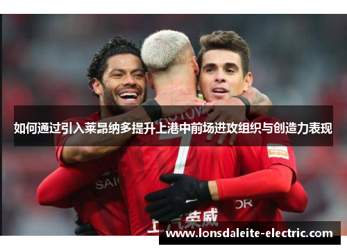 如何通过引入莱昂纳多提升上港中前场进攻组织与创造力表现