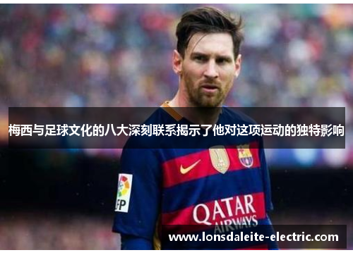 梅西与足球文化的八大深刻联系揭示了他对这项运动的独特影响