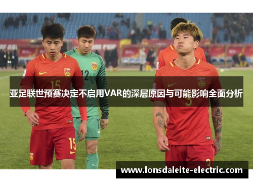 亚足联世预赛决定不启用VAR的深层原因与可能影响全面分析