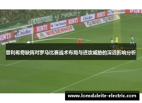普利希奇缺阵对罗马比赛战术布局与进攻威胁的深远影响分析