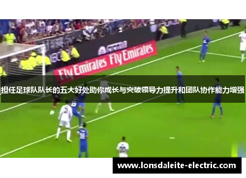 担任足球队队长的五大好处助你成长与突破领导力提升和团队协作能力增强