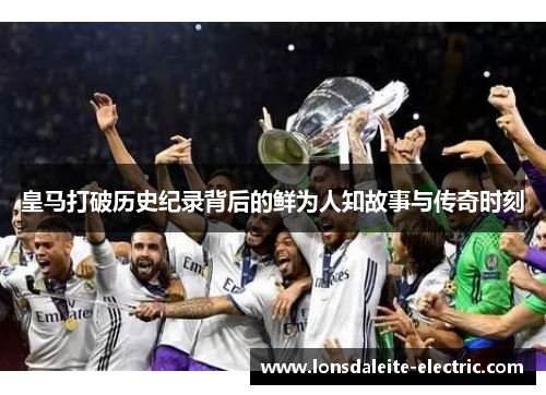 皇马打破历史纪录背后的鲜为人知故事与传奇时刻