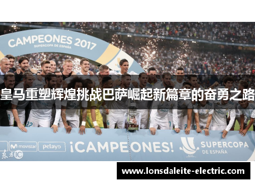 皇马重塑辉煌挑战巴萨崛起新篇章的奋勇之路