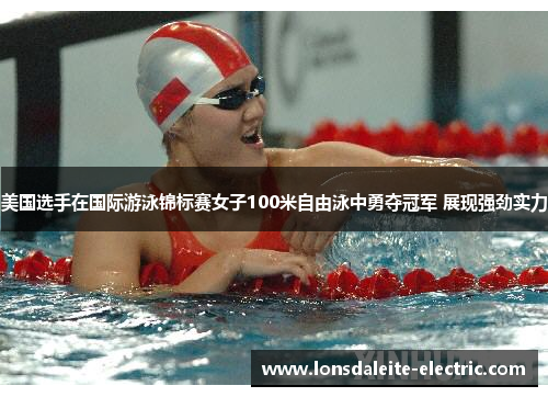 美国选手在国际游泳锦标赛女子100米自由泳中勇夺冠军 展现强劲实力