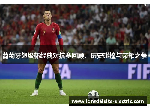 葡萄牙超级杯经典对抗赛回顾：历史碰撞与荣耀之争