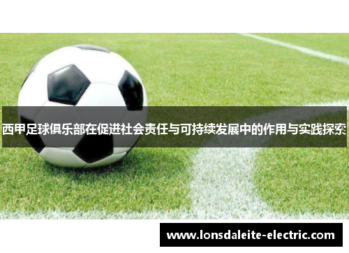 西甲足球俱乐部在促进社会责任与可持续发展中的作用与实践探索 西甲足球俱乐部在促进社会责任与可持续发展中的作用与实践探索