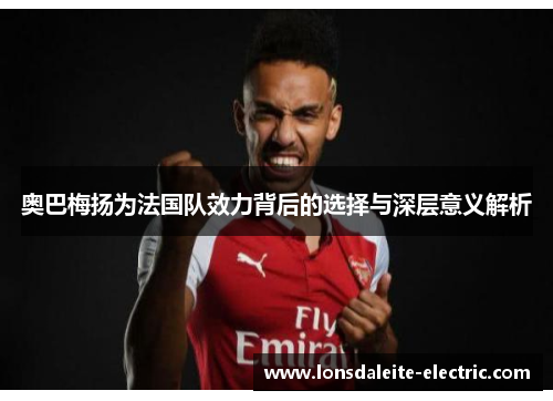 奥巴梅扬为法国队效力背后的选择与深层意义解析 奥巴梅扬为法国队效力背后的选择与深层意义解析