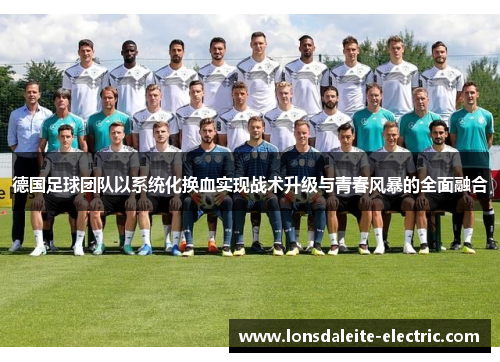 德国足球团队以系统化换血实现战术升级与青春风暴的全面融合 德国足球团队以系统化换血实现战术升级与青春风暴的全面融合