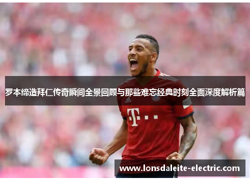 罗本缔造拜仁传奇瞬间全景回顾与那些难忘经典时刻全面深度解析篇